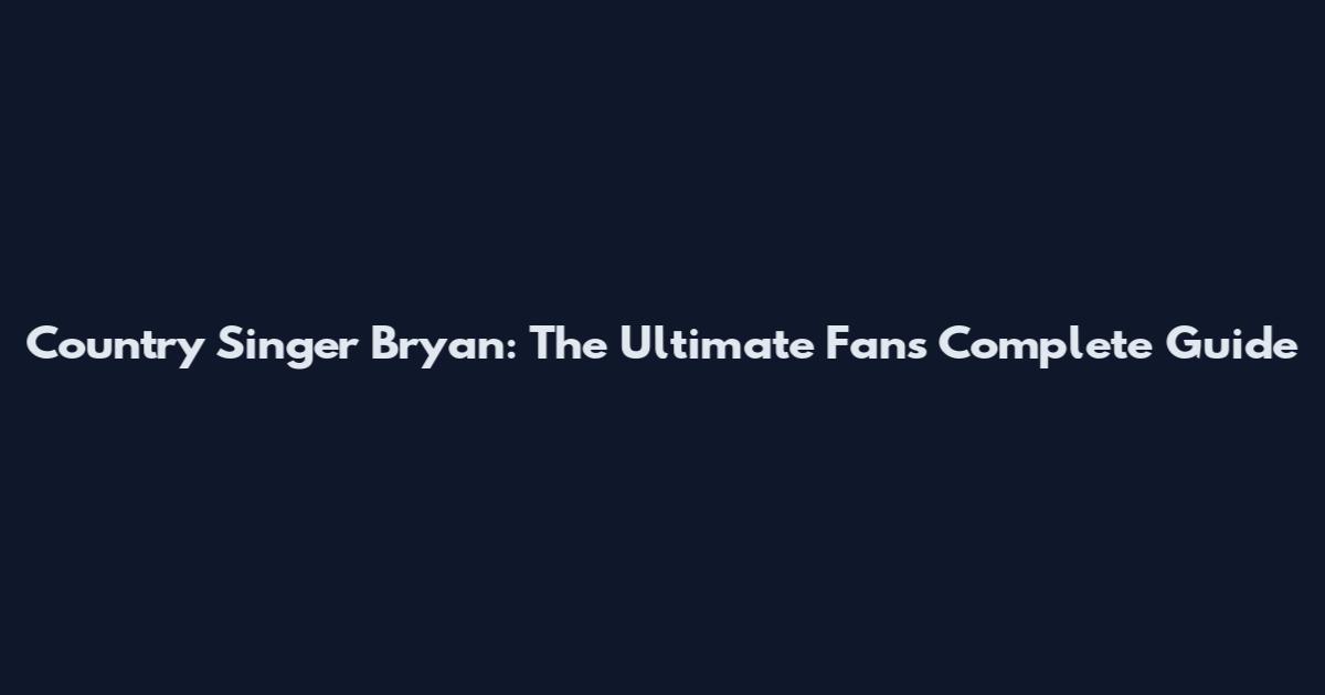 Country Singer Bryan: The Ultimate Fan's Complete Guide