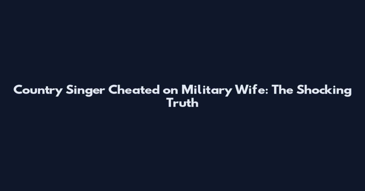 Country Singer Cheated on Military Wife: The Shocking Truth