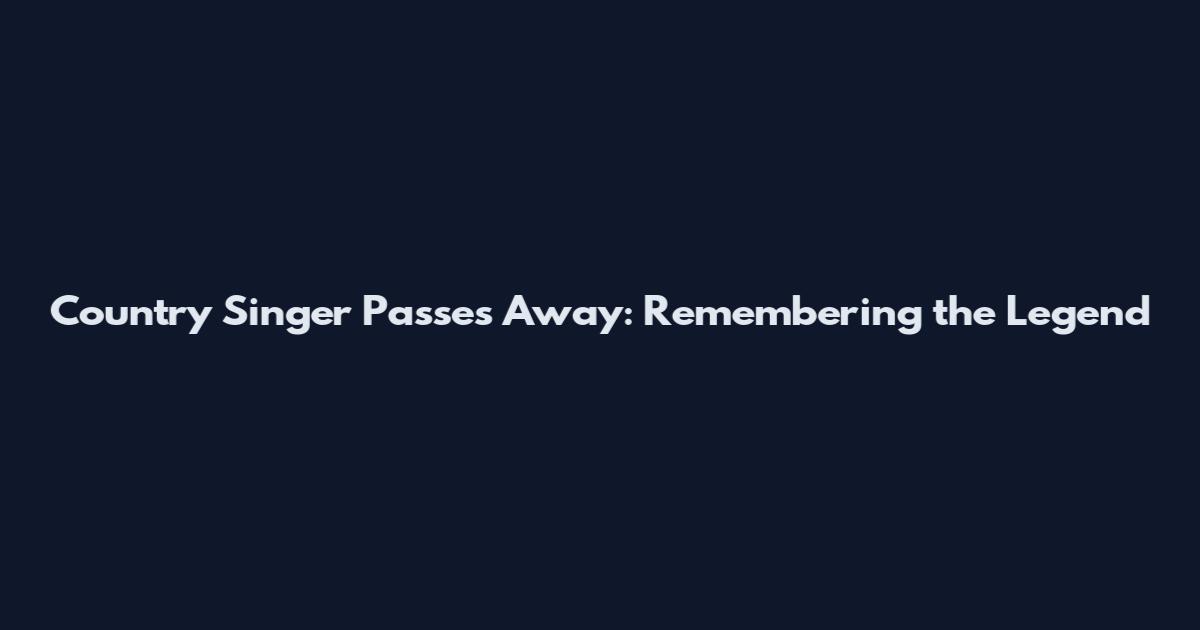 Country Singer Passes Away: Remembering the Legend