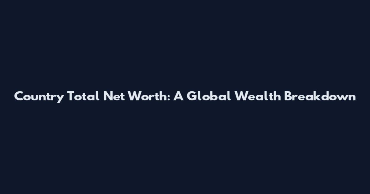 Country Total Net Worth: A Global Wealth Breakdown