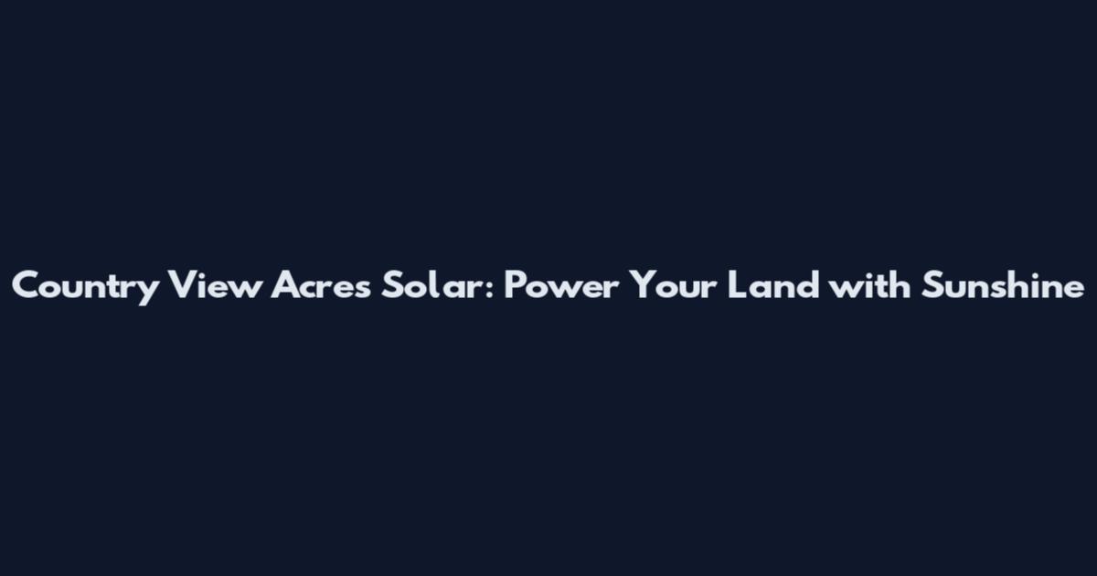 Country View Acres Solar: Power Your Land with Sunshine