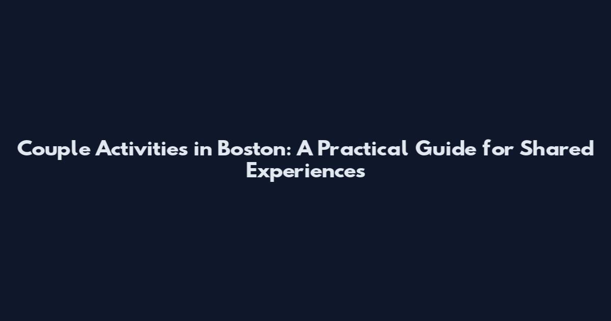Couple Activities in Boston: A Practical Guide for Shared Experiences