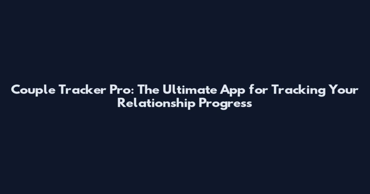 Couple Tracker Pro: The Ultimate App for Tracking Your Relationship Progress