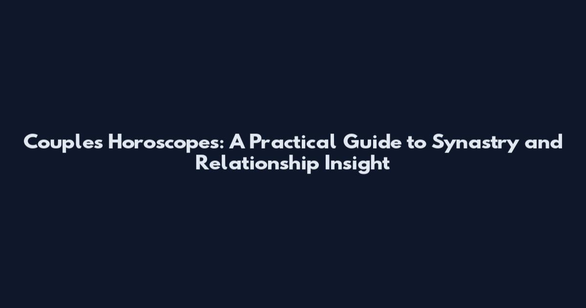Couples Horoscopes: A Practical Guide to Synastry and Relationship Insight