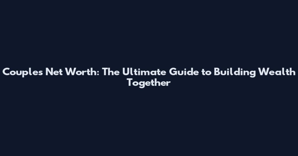 Couples Net Worth: The Ultimate Guide to Building Wealth Together