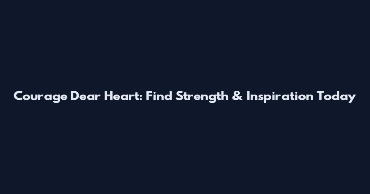 Courage Dear Heart: Find Strength & Inspiration Today