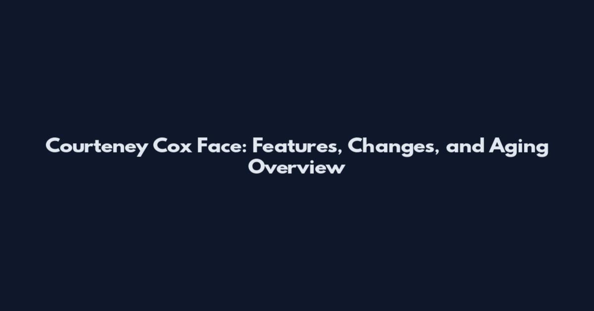 Courteney Cox Face: Features, Changes, and Aging Overview