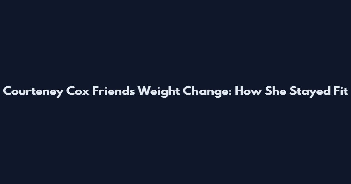 Courteney Cox Friends Weight Change: How She Stayed Fit