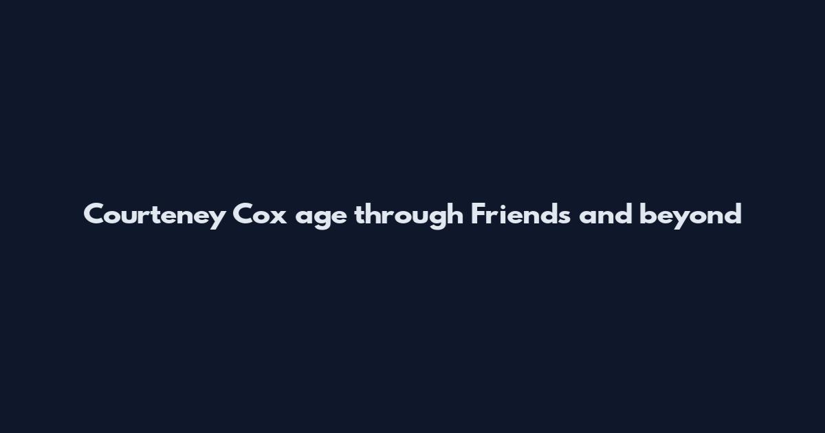 Courteney Cox age through Friends and beyond
