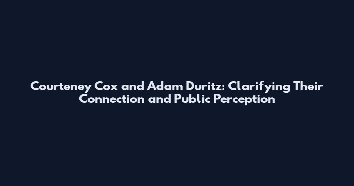 Courteney Cox and Adam Duritz: Clarifying Their Connection and Public Perception