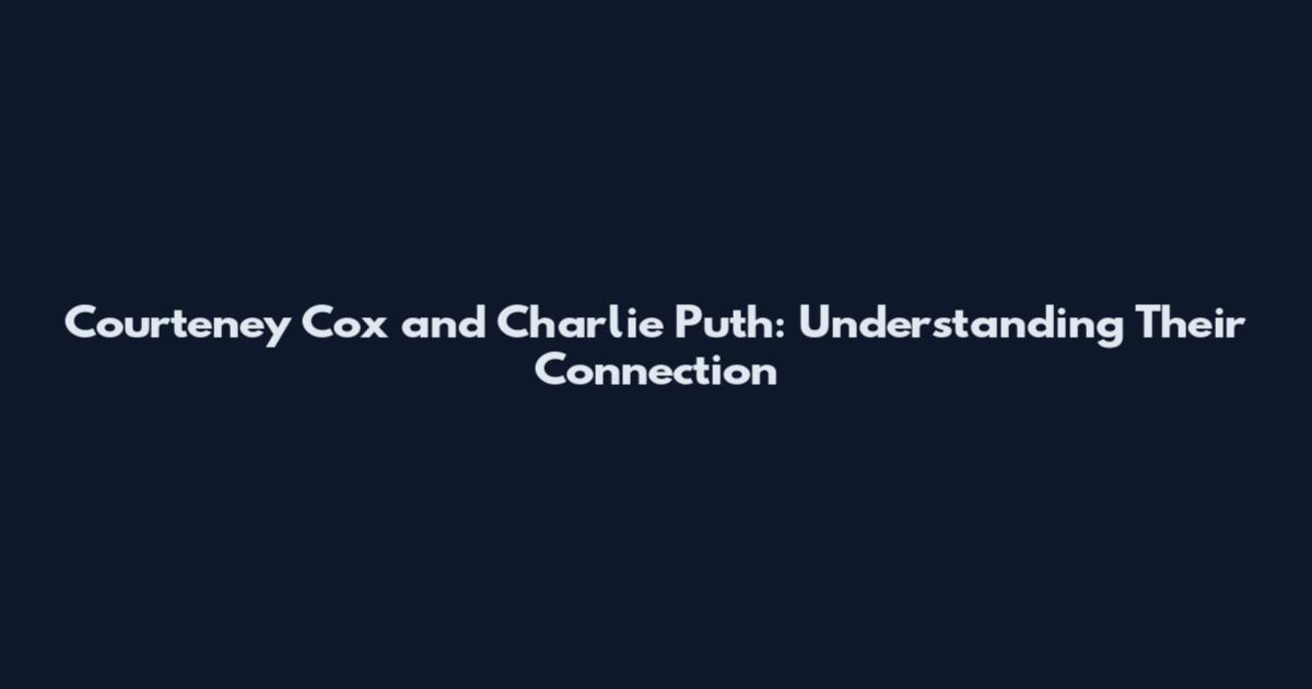 Courteney Cox and Charlie Puth: Understanding Their Connection