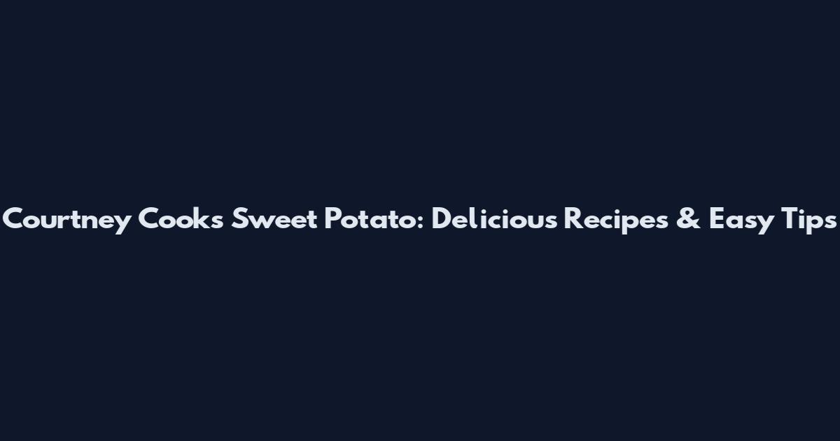 Courtney Cooks Sweet Potato: Delicious Recipes & Easy Tips