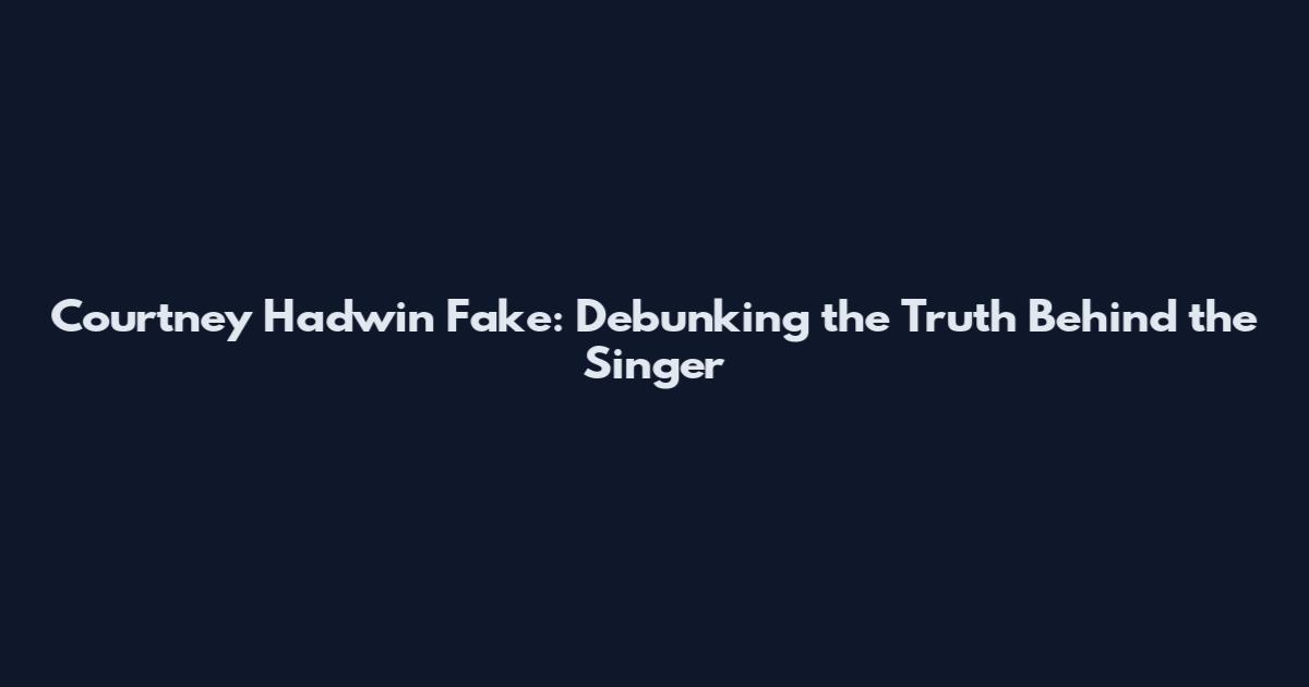 Courtney Hadwin Fake: Debunking the Truth Behind the Singer