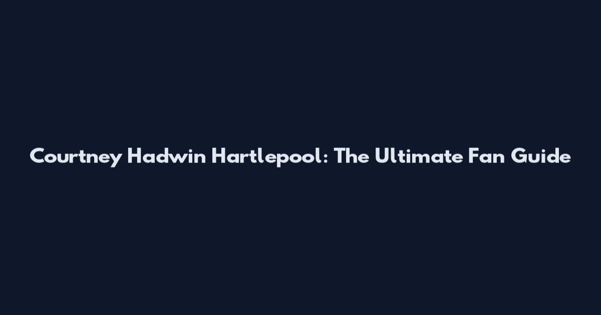 Courtney Hadwin Hartlepool: The Ultimate Fan Guide