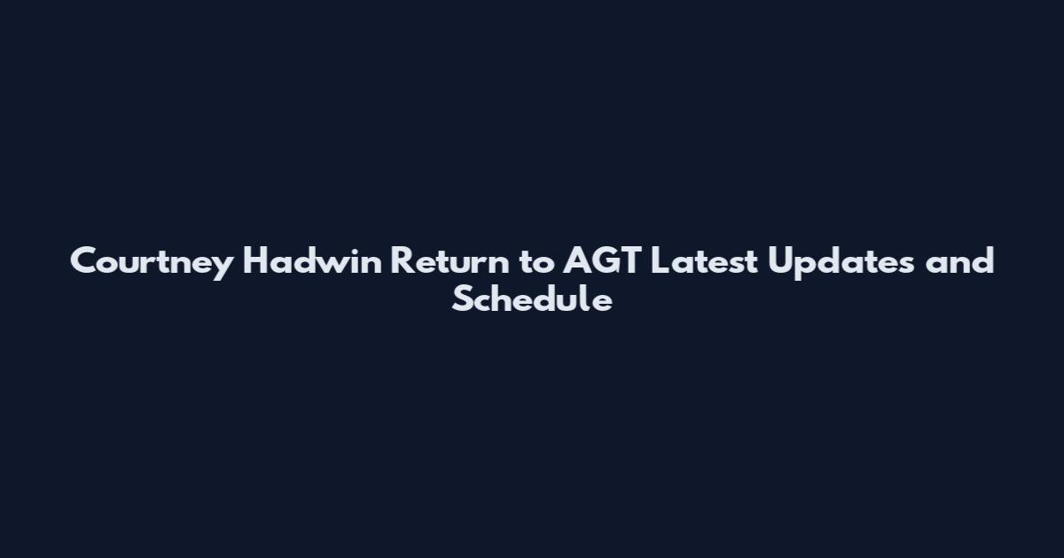Courtney Hadwin Return to AGT Latest Updates and Schedule