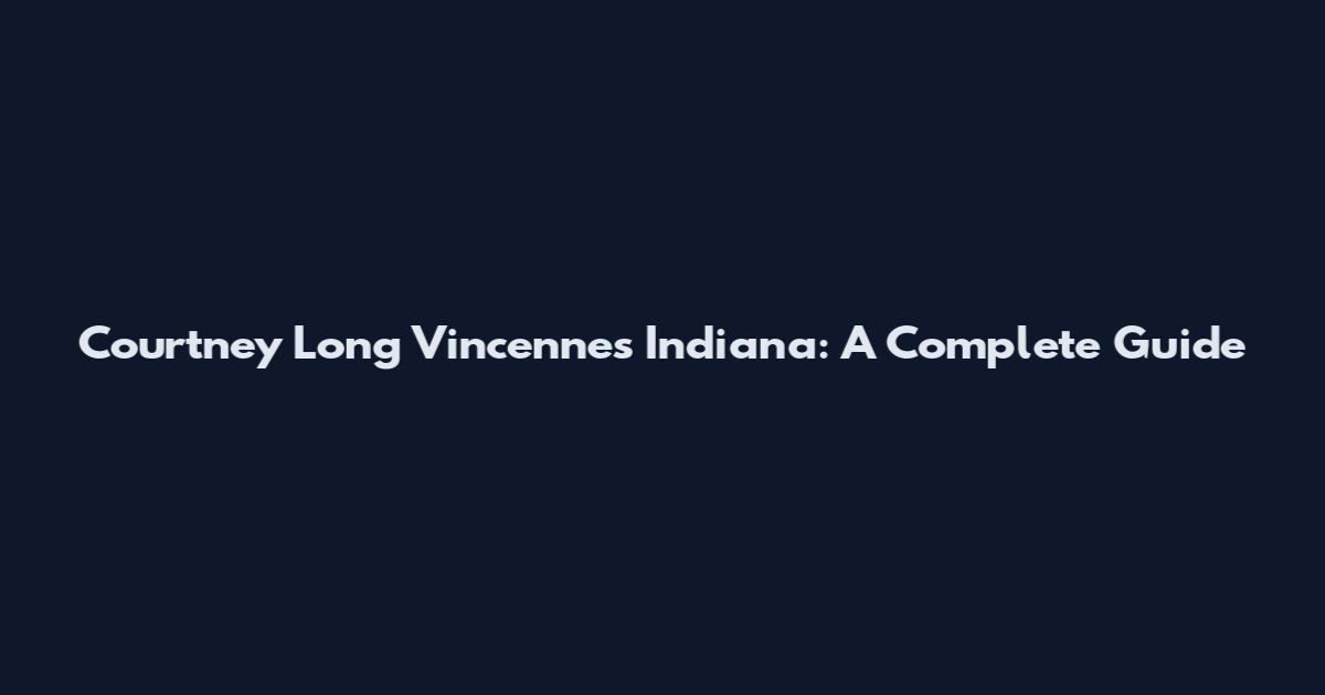 Courtney Long Vincennes Indiana: A Complete Guide