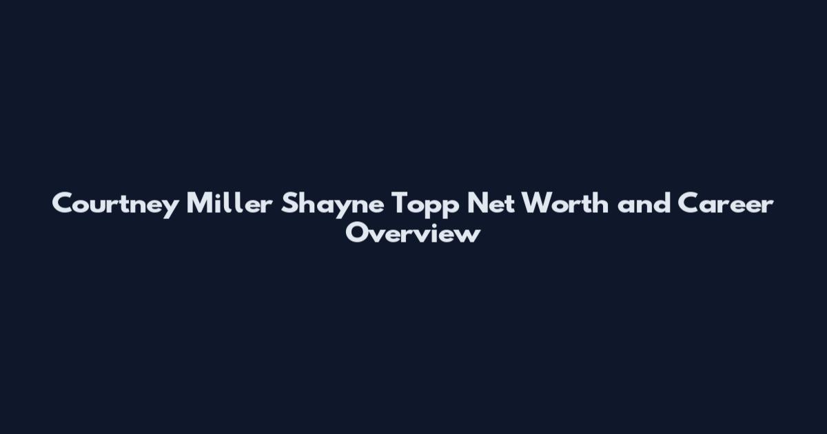 Courtney Miller Shayne Topp Net Worth and Career Overview
