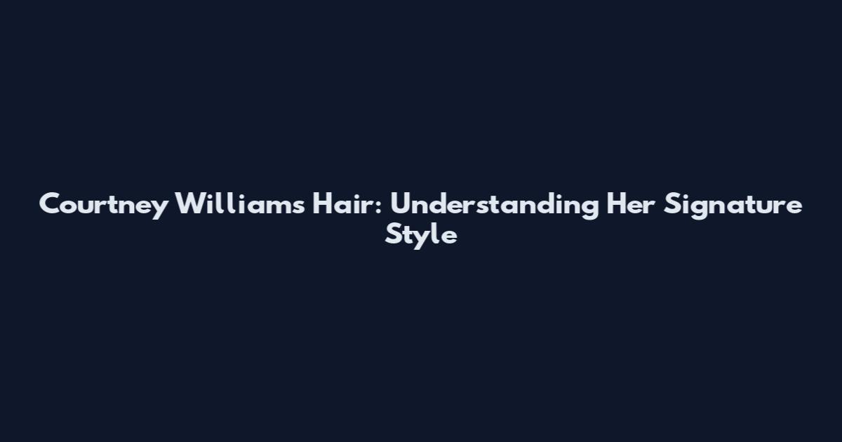 Courtney Williams Hair: Understanding Her Signature Style
