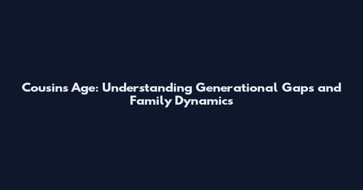 Cousins Age: Understanding Generational Gaps and Family Dynamics