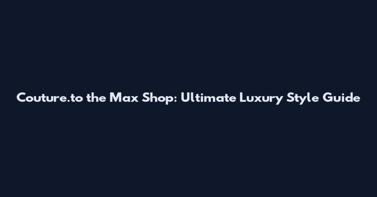 Couture.to the Max Shop: Ultimate Luxury Style Guide