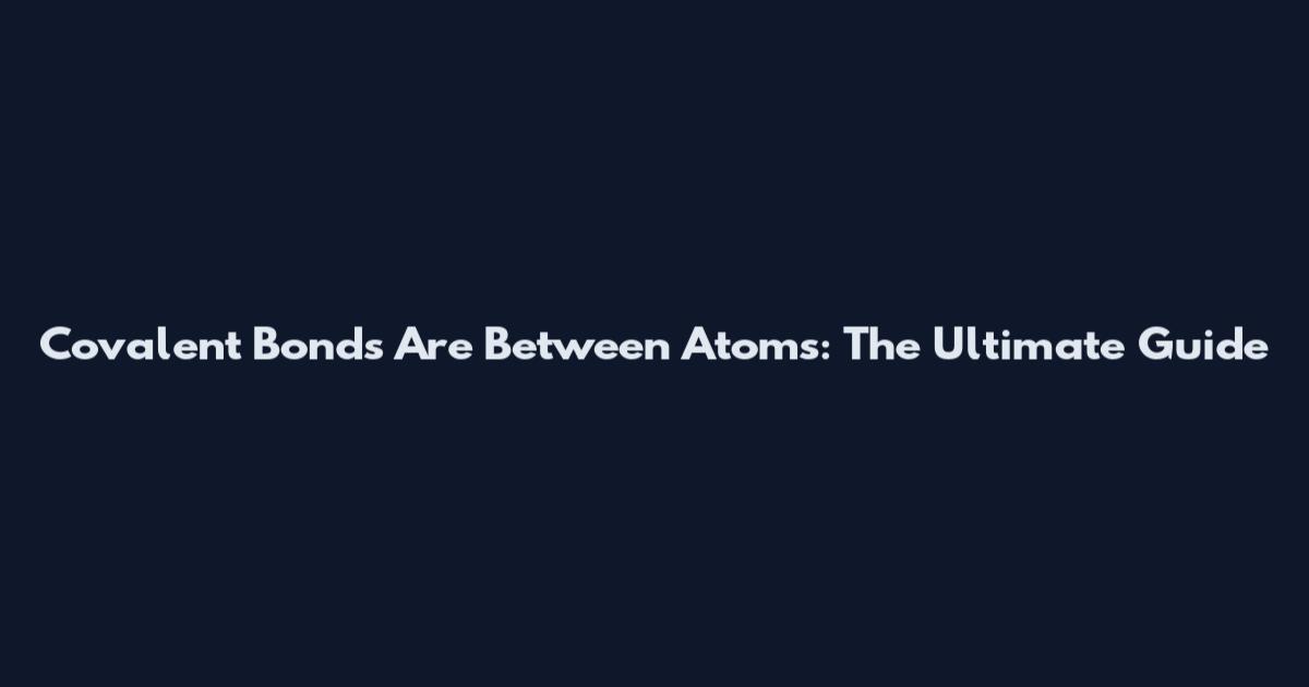 Covalent Bonds Are Between Atoms: The Ultimate Guide