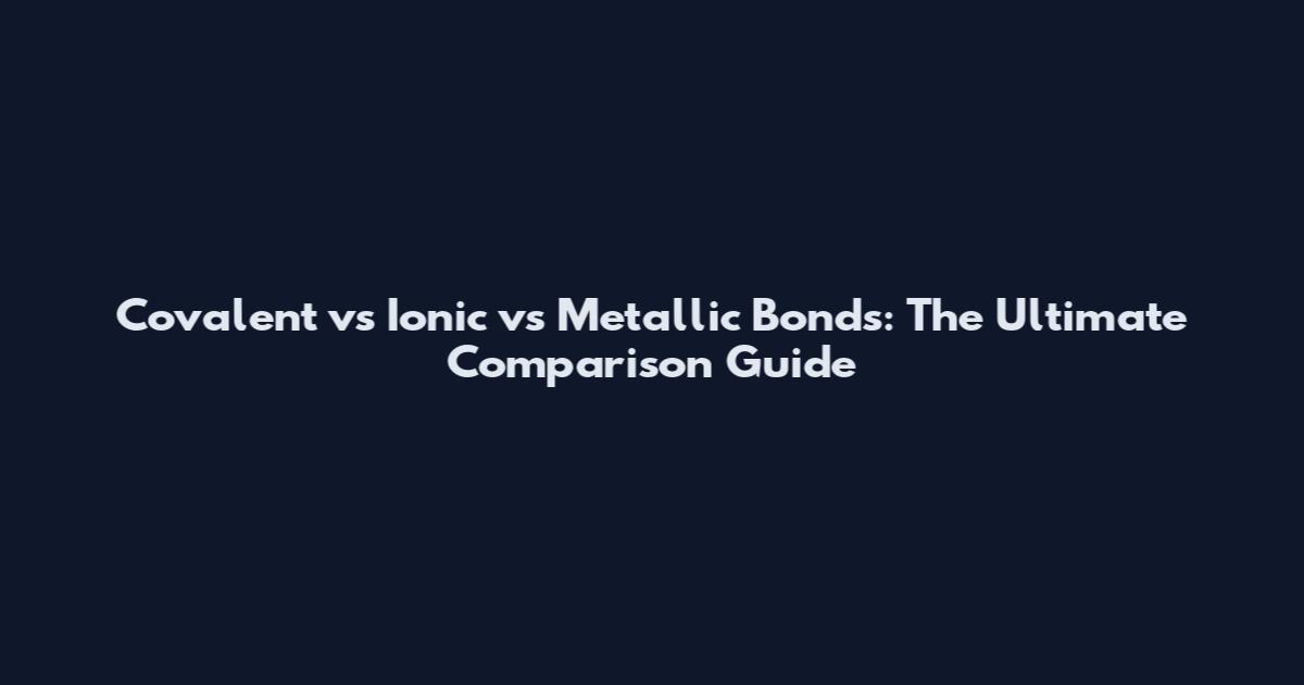Covalent vs Ionic vs Metallic Bonds: The Ultimate Comparison Guide