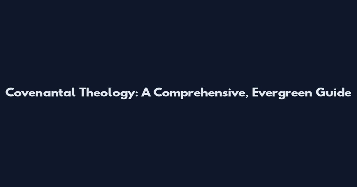 Covenantal Theology: A Comprehensive, Evergreen Guide
