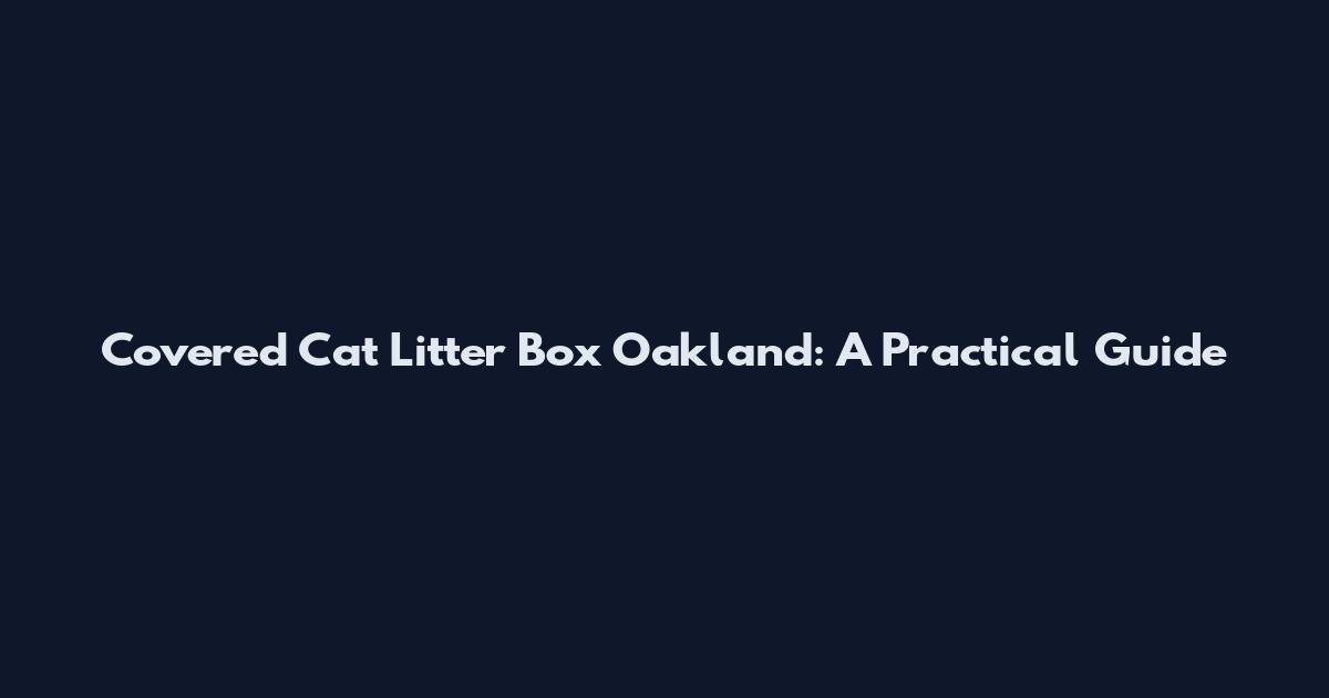 Covered Cat Litter Box Oakland: A Practical Guide