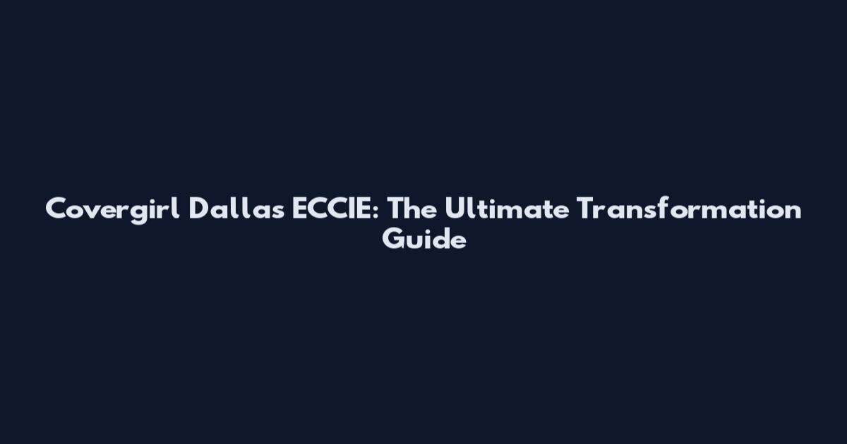 Covergirl Dallas ECCIE: The Ultimate Transformation Guide