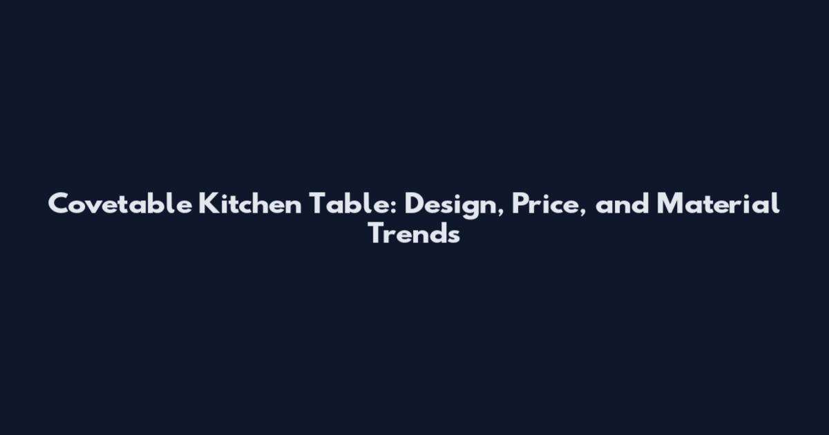 Covetable Kitchen Table: Design, Price, and Material Trends