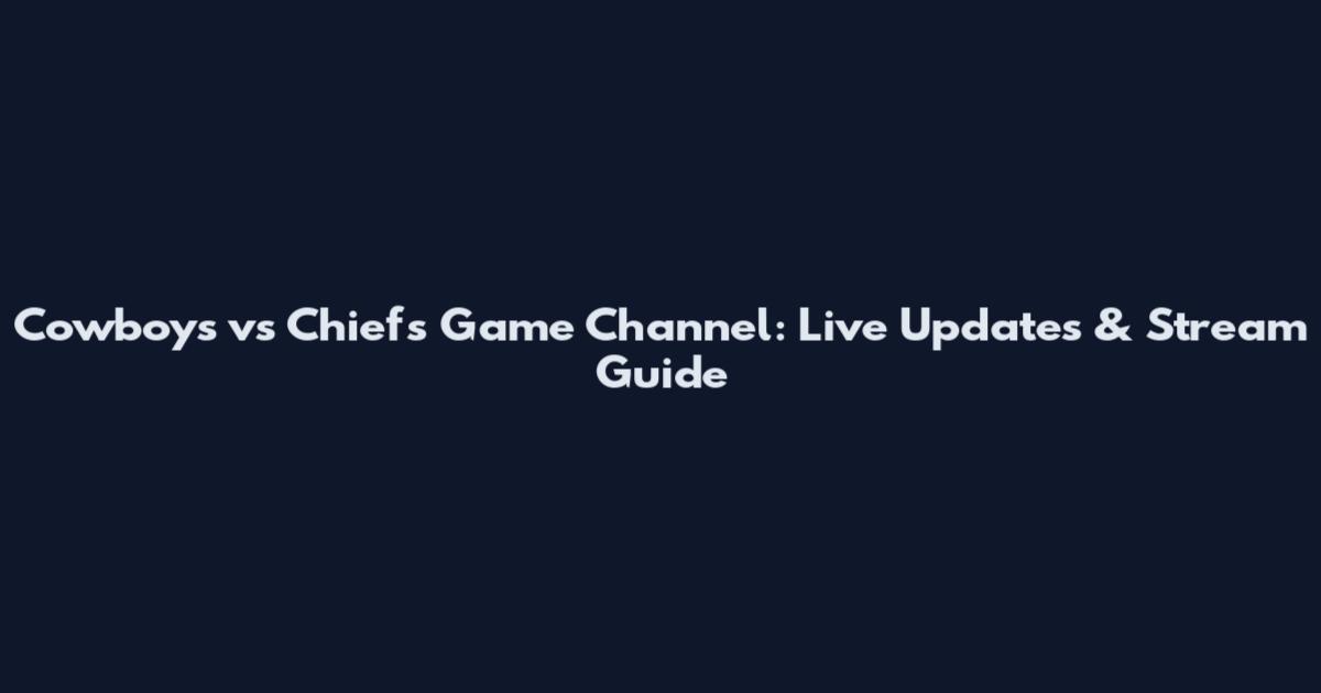 Cowboys vs Chiefs Game Channel: Live Updates & Stream Guide