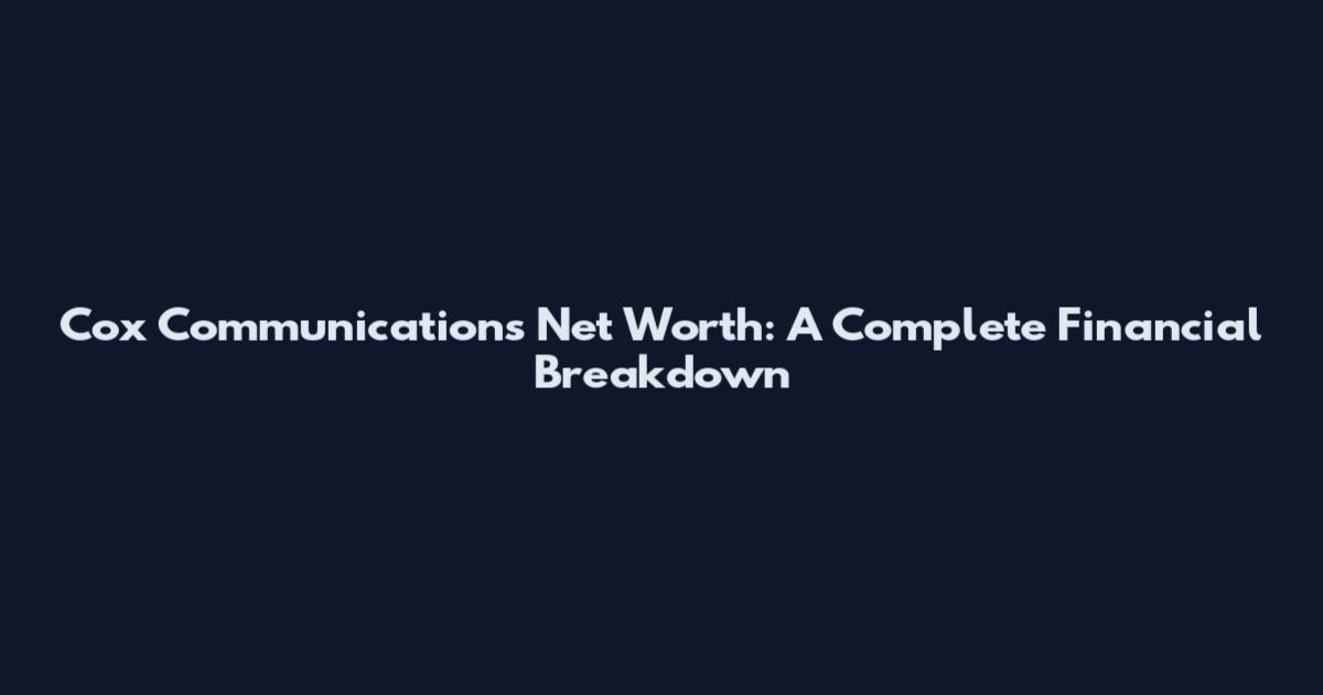 Cox Communications Net Worth: A Complete Financial Breakdown