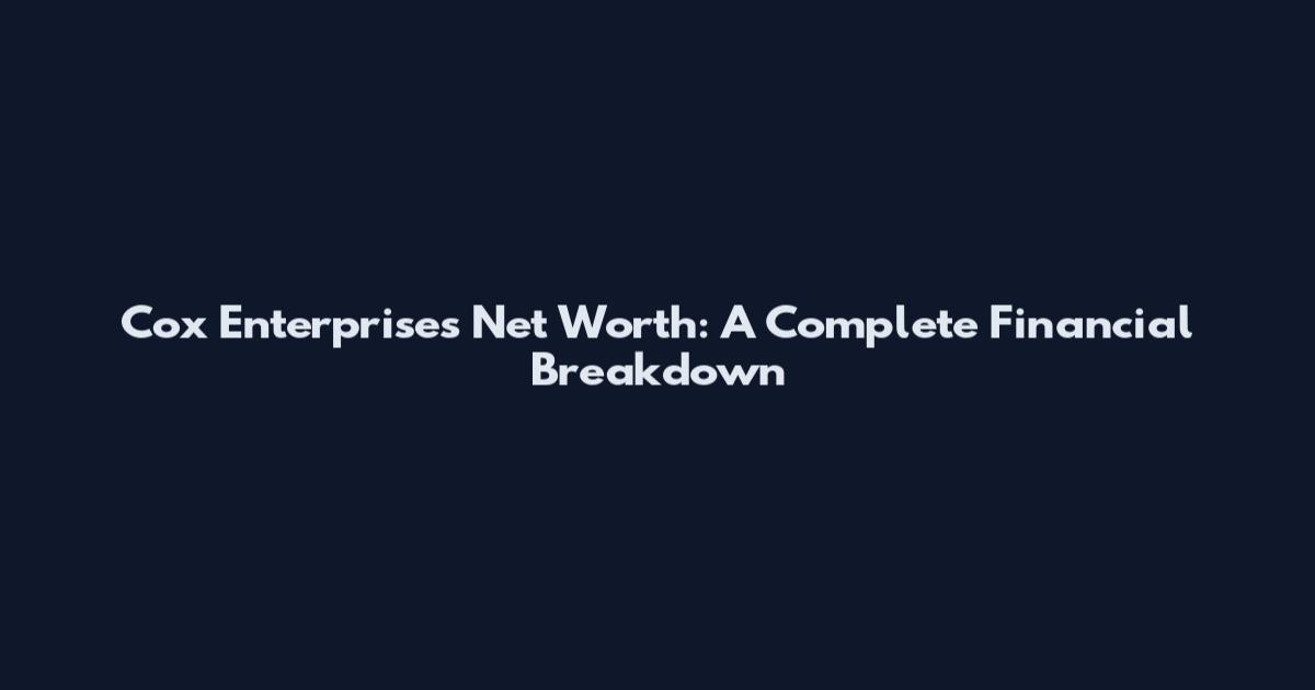 Cox Enterprises Net Worth: A Complete Financial Breakdown
