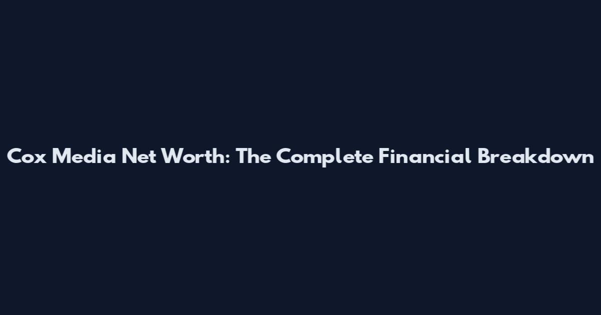 Cox Media Net Worth: The Complete Financial Breakdown