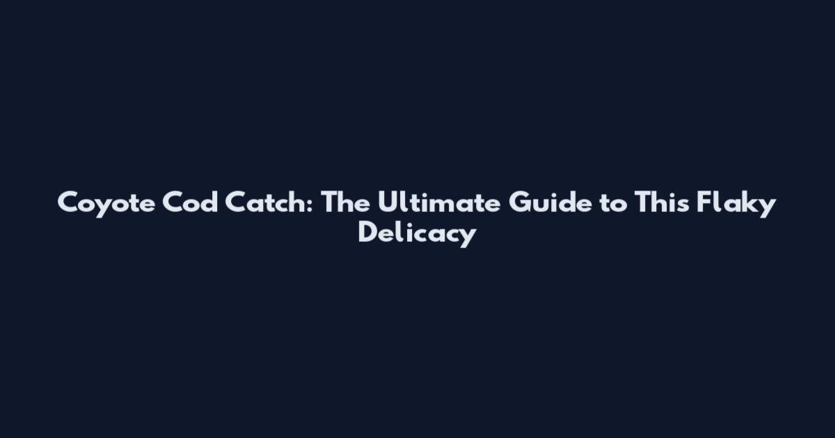 Coyote Cod Catch: The Ultimate Guide to This Flaky Delicacy