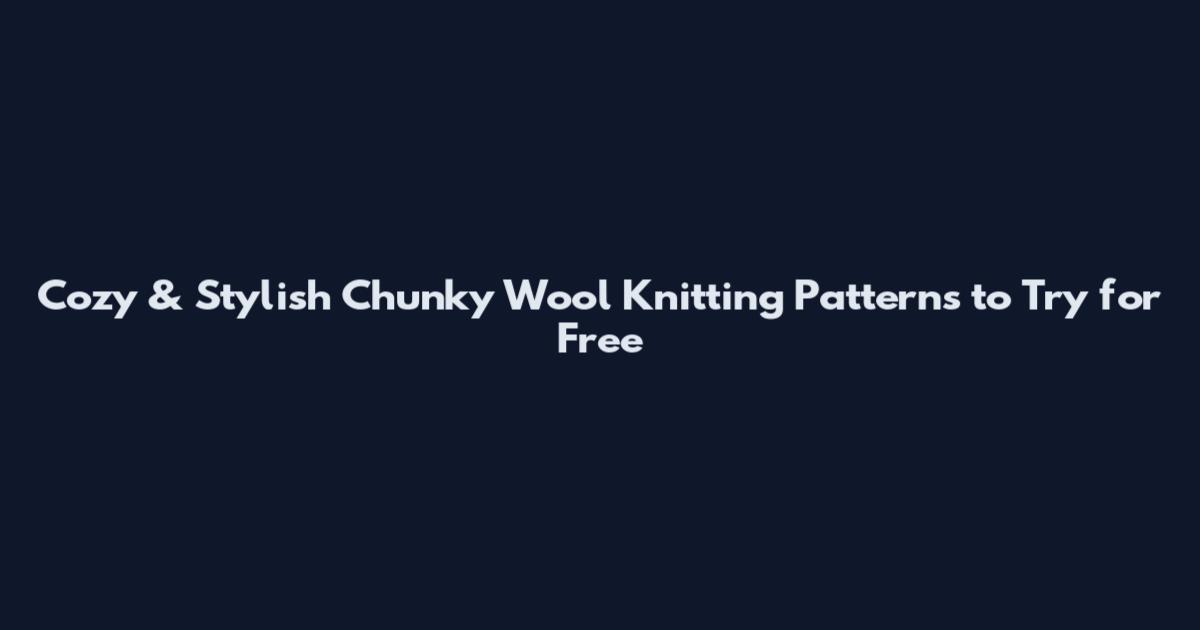 Cozy & Stylish Chunky Wool Knitting Patterns to Try for Free
