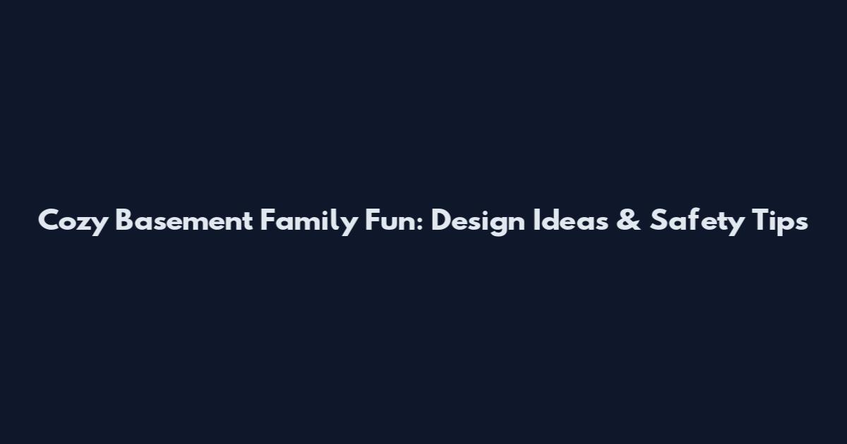 Cozy Basement Family Fun: Design Ideas & Safety Tips