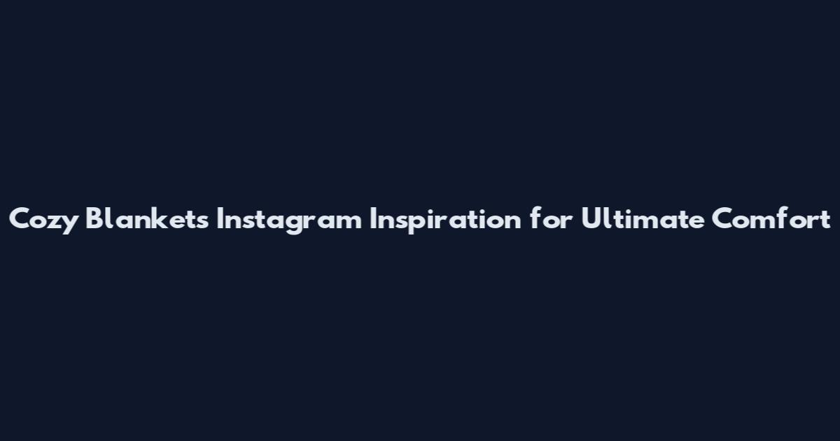 Cozy Blankets Instagram Inspiration for Ultimate Comfort
