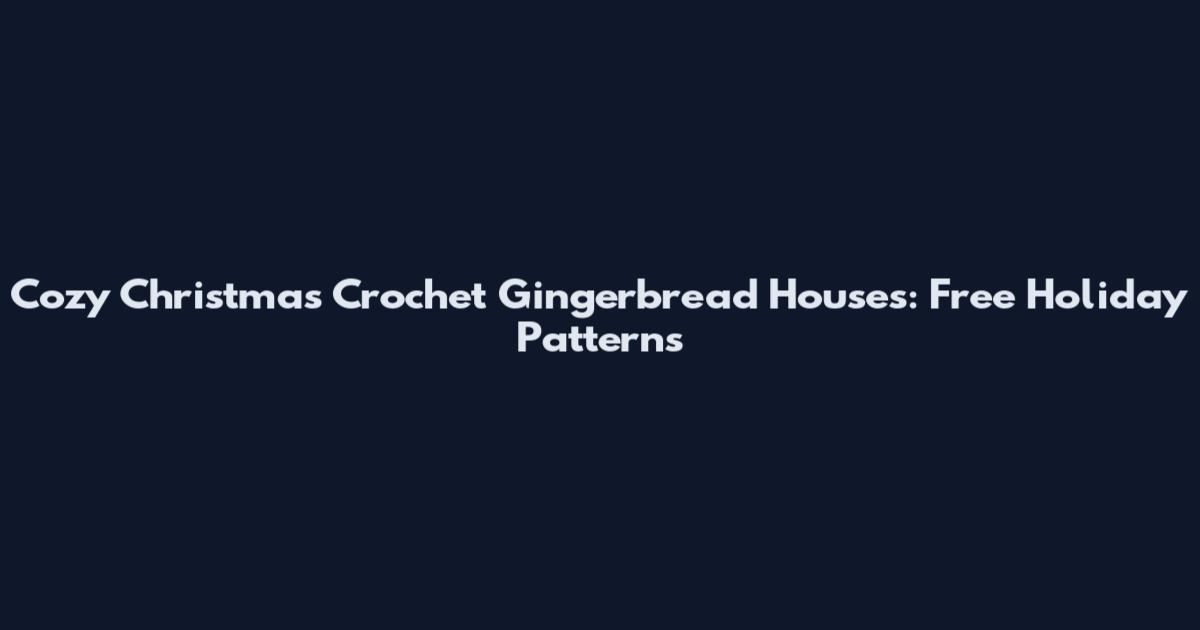 Cozy Christmas Crochet Gingerbread Houses: Free Holiday Patterns