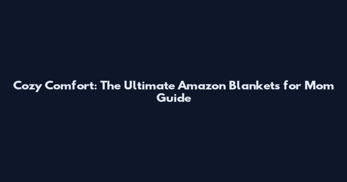 Cozy Comfort: The Ultimate Amazon Blankets for Mom Guide