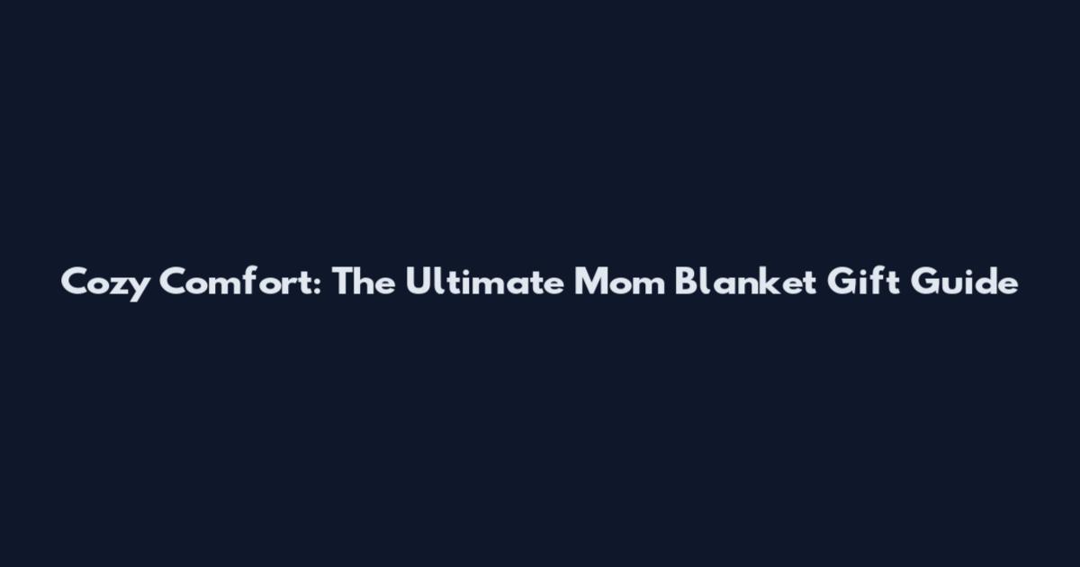 Cozy Comfort: The Ultimate Mom Blanket Gift Guide
