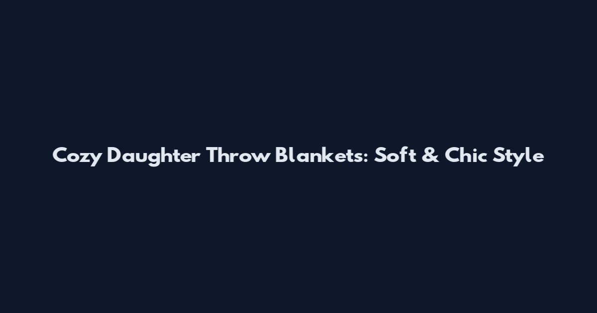 Cozy Daughter Throw Blankets: Soft & Chic Style