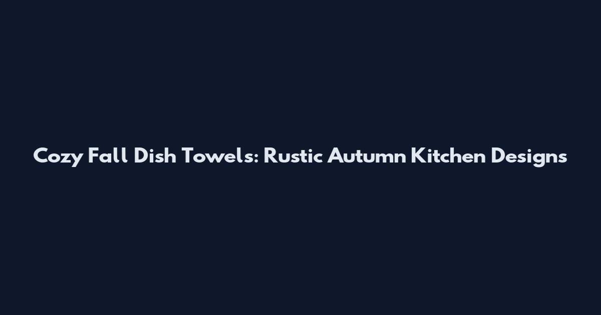 Cozy Fall Dish Towels: Rustic Autumn Kitchen Designs