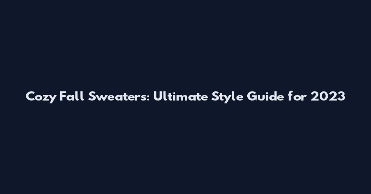 Cozy Fall Sweaters: Ultimate Style Guide for 2023