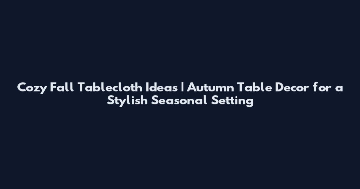 Cozy Fall Tablecloth Ideas | Autumn Table Decor for a Stylish Seasonal Setting