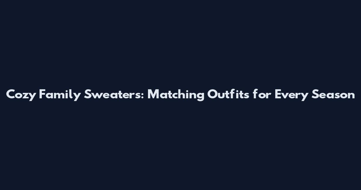 Cozy Family Sweaters: Matching Outfits for Every Season