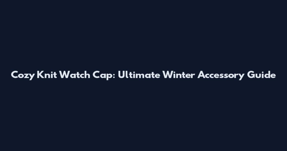 Cozy Knit Watch Cap: Ultimate Winter Accessory Guide