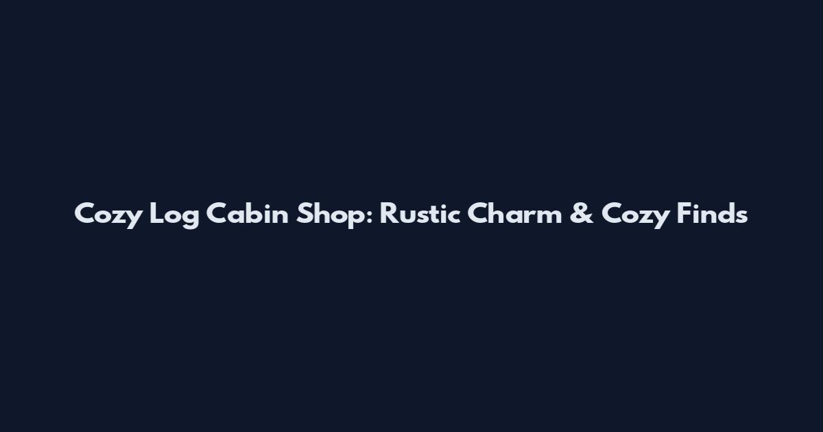 Cozy Log Cabin Shop: Rustic Charm & Cozy Finds