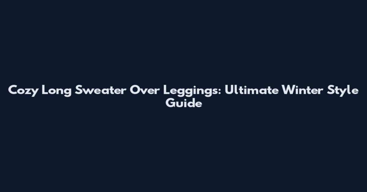 Cozy Long Sweater Over Leggings: Ultimate Winter Style Guide