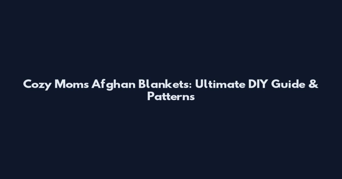 Cozy Moms Afghan Blankets: Ultimate DIY Guide & Patterns